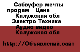 Сабвуфер мечты продам › Цена ­ 6 000 - Калужская обл. Электро-Техника » Аудио-видео   . Калужская обл.